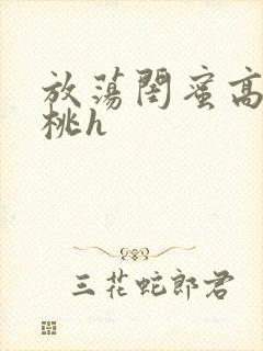 放荡闺蜜高h苏桃h