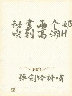 秘书两个奶头被吃到高潮H