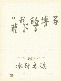 “我的博导去削萝卜了”