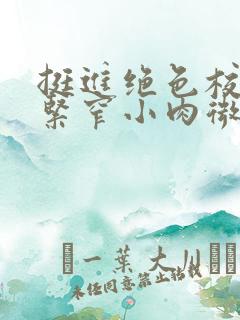 挺进绝色校花的紧窄小肉微博