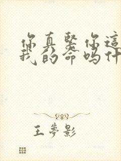 你真紧你这是要我的命吗什么意思