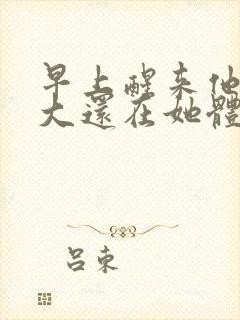 早上醒来他的巨大还在她体内