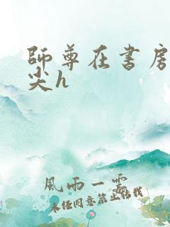 师尊在书房含乳尖h