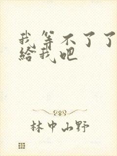 我等不了了在这给我吧