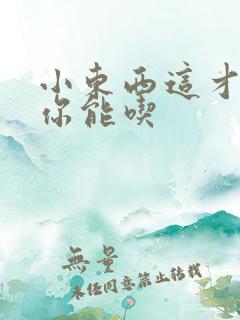 小东西这才一根你能吃