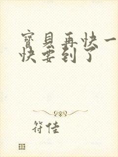 宝贝再快一点我快要到了