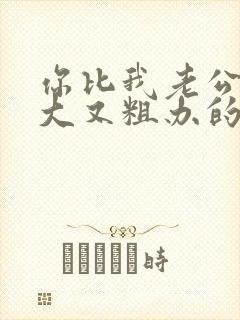 你比我老公的又大又粗办的还舒坦