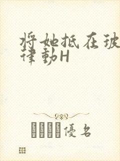 将她抵在玻璃上律动H