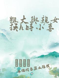 粗大与亲女伦交换h时小喜