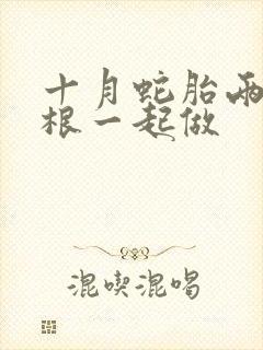 十月蛇胎两个蛇根一起做