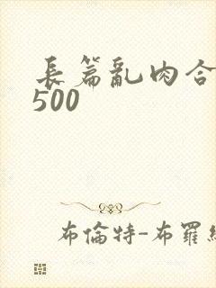 长篇乱肉合集乱500