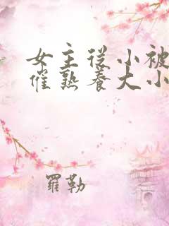 女主从小被秘药催熟养大小说