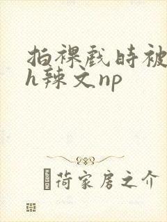 拍裸戏时被c了h辣文np