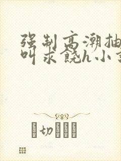 强制高潮抽搐哭叫求饶h小说