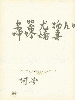 名器尤物h喷汁呻吟娇妻