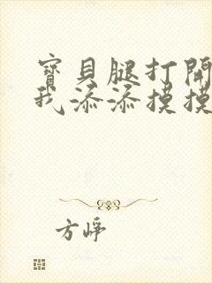 宝贝腿打开点让我添添摸摸免费