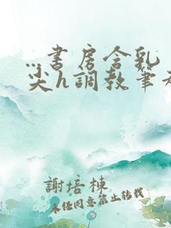 ...书房含乳尖h调教笔趣阁