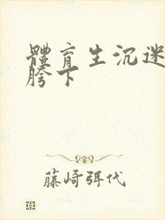 体育生沉迷军警胯下