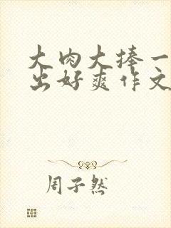 大肉大捧一进一出好爽作文