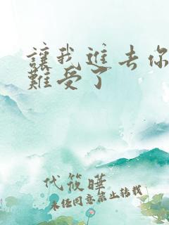 让我进去你就不难受了