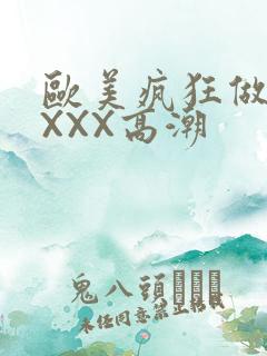 欧美疯狂做爰XXXX高潮