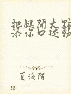 把腿开大点我添添你口述动漫