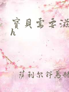 宝贝需要滋润了h