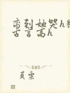 脔到她哭h粗话古言高h