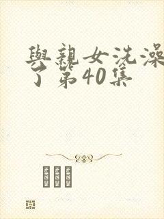 与亲女洗澡时伦了第40集