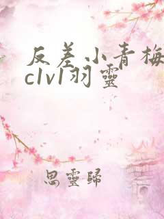 反差小青梅不经c1v1羽灵