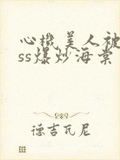 心机美人被boss爆炒海棠