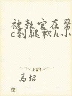 被教官在医务室c到腿软h小说