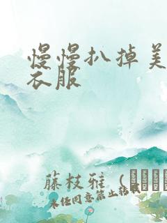 慢慢扒掉美女的衣服