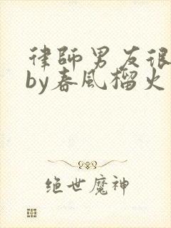 律师男友很难撩by春风榴火