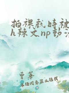 拍裸戏时被c了h辣文np动漫