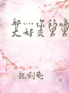 哪灬你的鸣巴好大好爽男男