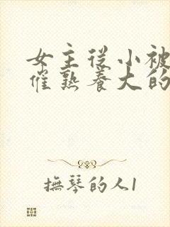 女主从小被秘药催熟养大的古言