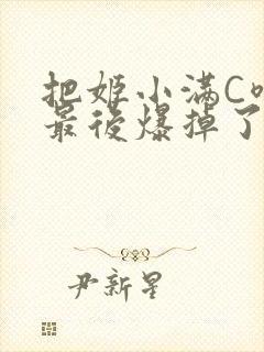 把姬小满C喷了最后爆掉了