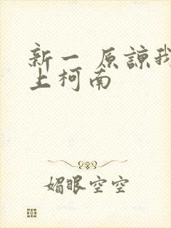 新一 原谅我爱上柯南