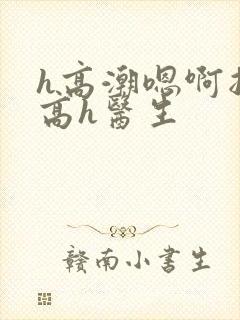 h高潮嗯啊抽搐高h医生