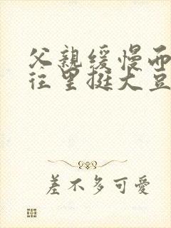 父亲缓慢而有力往里挺大豆行情网