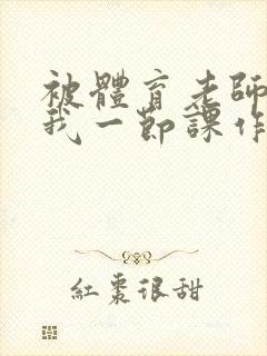 被体育老师c了我一节课作文