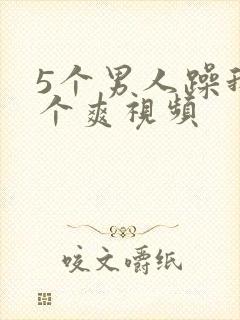 5个男人躁我一个爽视频