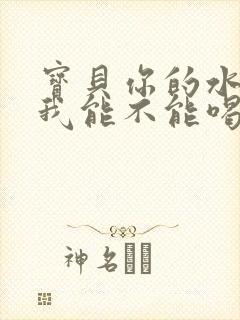 宝贝你的水真多我能不能喝点