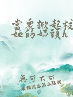 当众掀起校服揉她的奶头h