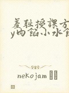 羞耻授课方式by肉馅小水饺