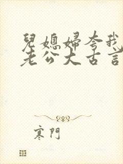 儿媳妇夸我比她老公大古言