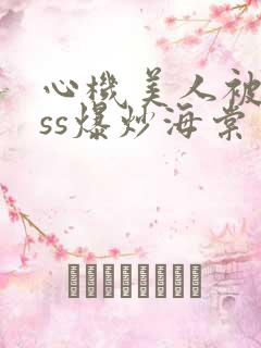 心机美人被boss爆炒海棠