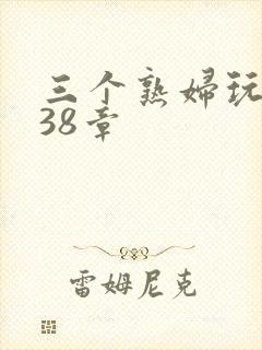 三个熟妇玩双飞38章