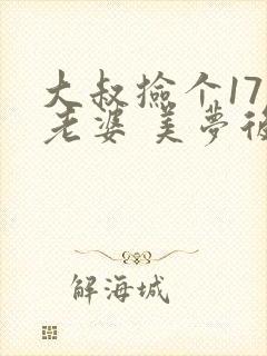 大叔捡个17岁老婆 美梦后却想哭